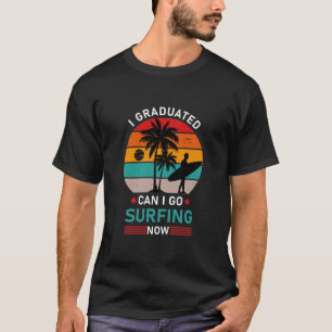 I Graduated Can I Go Surfing Now - Funny Surfer T-Shirt