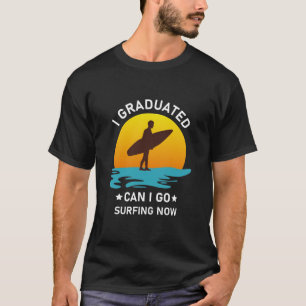 I Graduated Can I Go Surfing Now - Funny Surfer T-Shirt