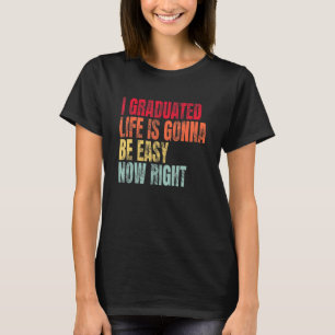 I Graduated Life Is Gonna Be Easy Now Right Gradua T-Shirt