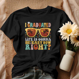 I Graduated Life Is Gonna Be Easy Now Right T-Shirt