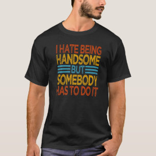 I Hate Being Handsome  But Somebody Has To Do It   T-Shirt