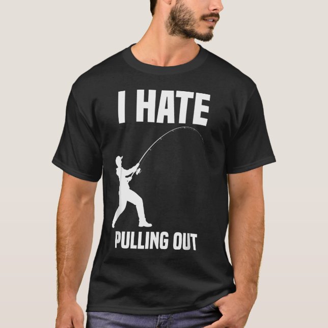 I Hate Pulling Out Fisherman Funny T-Shirt (Front)