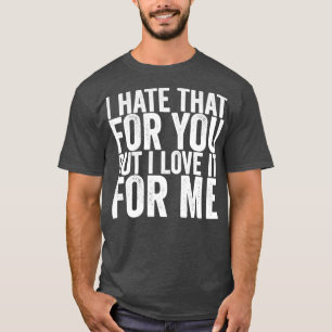 I Hate That For You But I Love It For Me T-Shirt
