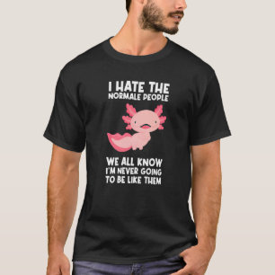 I Hate The Normal People We All Know Axolotls Anim T-Shirt