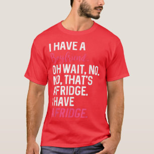I Have A Boyfriend Oh Wait No Thats A Fridge I Hav T-Shirt