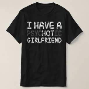 I Have A Psychotic Girlfriend T-Shirt