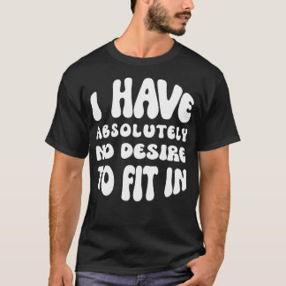 I Have Absolutely No Desire To Fit In  T-Shirt