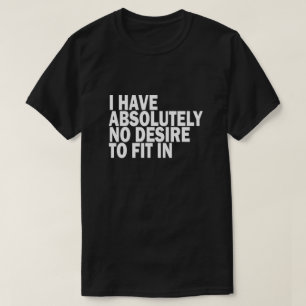 I HAVE ABSOLUTELY NO DESIRE TO FIT IN T-Shirt