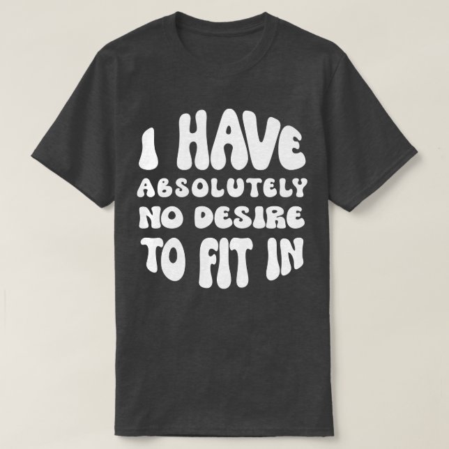 I Have Absolutely No Desire To Fit In  T-Shirt (Design Front)