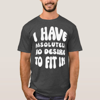 I Have Absolutely No Desire To Fit In  T-Shirt
