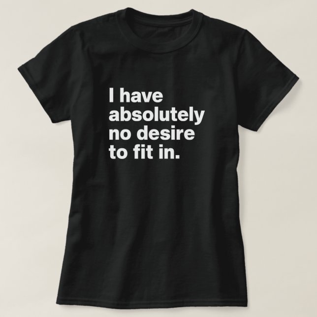 I Have Absolutely No Desire to Fit In T-Shirt (Design Front)