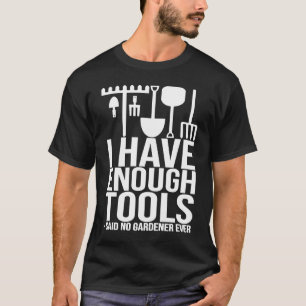 I Have Enough Tools Said No Gardener Ever Gardeni T-Shirt