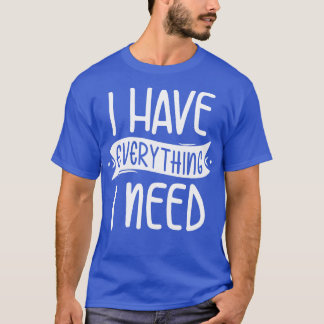 I Have Everything I Need T-Shirt