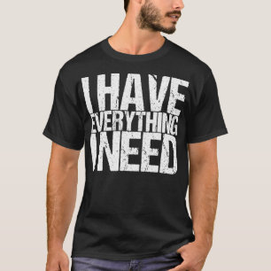I Have Everything I Need  T-Shirt