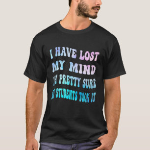 I Have Lost My Mind I m Pretty Sure My Students To T-Shirt
