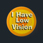 I Have Low Vision 6 Cm Round Badge<br><div class="desc">When someone has low vision they may not have time to tell everybody,  so,  with this button others may know someone might need a little help.</div>