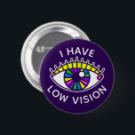 I Have Low Vision Visually Impaired Blind Eyeball 6 Cm Round Badge<br><div class="desc">"I have low vision." • Living with visual impairment can feel awkward in public, but these vibrant retro-style rainbow eyeball buttons make it easy to bring awareness to your situation without having to say a word. Perfect for social settings, school, or travel! Low vision is vision loss that can't be...</div>
