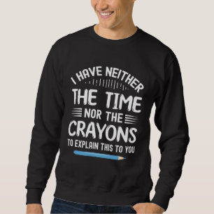 I Have Neither The Time Nor Crayons To Explain Thi Sweatshirt