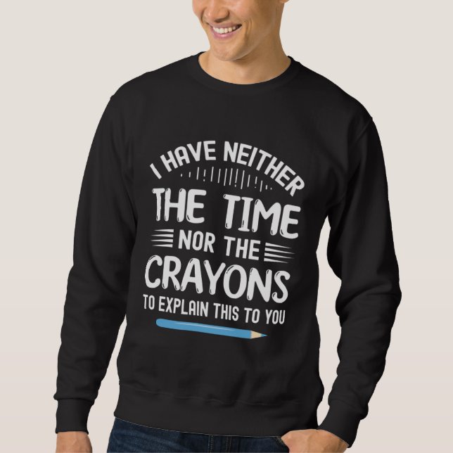 I Have Neither The Time Nor Crayons To Explain Thi Sweatshirt (Front)