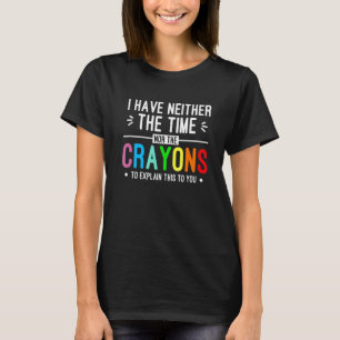I Have Neither The Time Nor The Crayons Funny T-Shirt