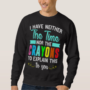 I Have Neither The Time Nor The Crayons To Explain Sweatshirt