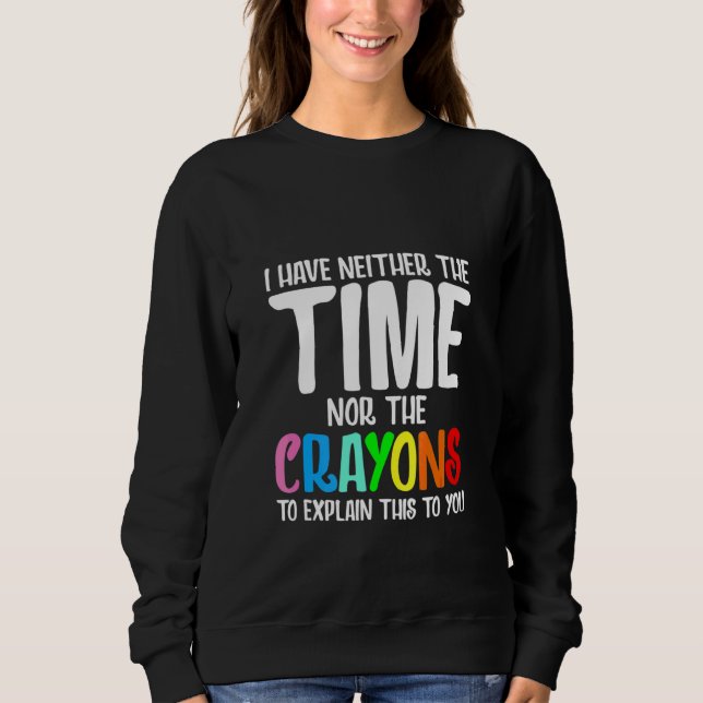 I Have Neither The Time Nor The Crayons To Explain Sweatshirt (Front)