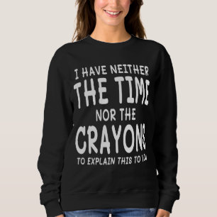 I Have Neither The Time Nor The Crayons To Explain Sweatshirt