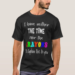 I Have Neither Time Nor Crayons To Explain This To T-Shirt