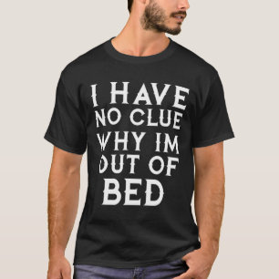 I Have No Clue Why Im Out Of Bed   T-Shirt