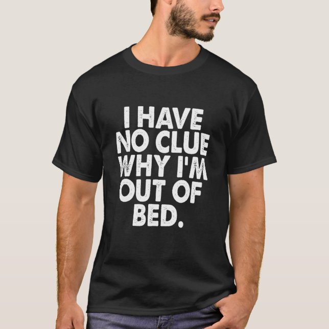 I Have No Clue Why I'm Out Of Bed T-Shirt (Front)
