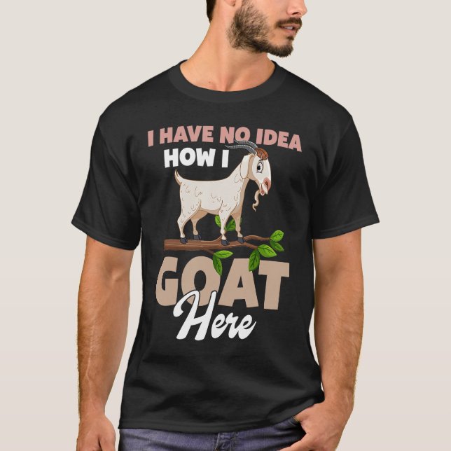 I Have No Idea How I Goat Here T-Shirt (Front)
