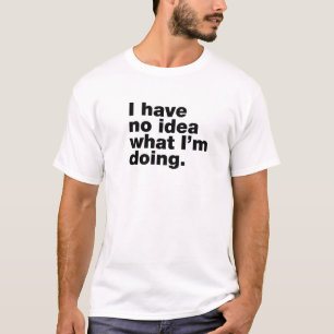 I have no idea what I'm doing T-Shirt