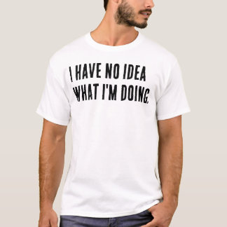 I have no idea what I'm doing. T-Shirt