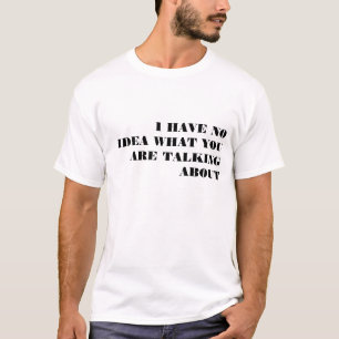 I HAVE NO IDEA WHAT YOU ARE TALKING ABOUT T-Shirt