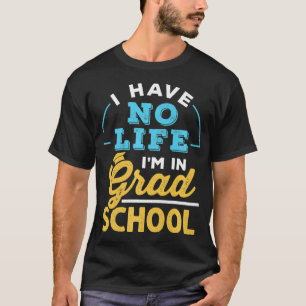 I Have No Life Im In Grad School Doctoral Masters T-Shirt