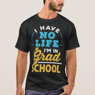 I Have No Life Im In Grad School Doctoral Masters T-Shirt