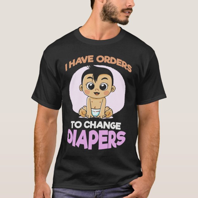 I Have Orders To Change Diapers  New Parenting Dad T-Shirt (Front)