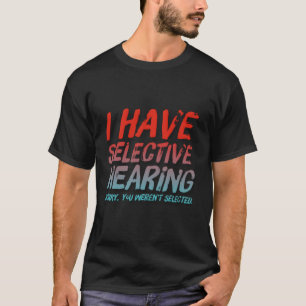 I Have Selective Hearing Sorry You Weren'T Selecte T-Shirt