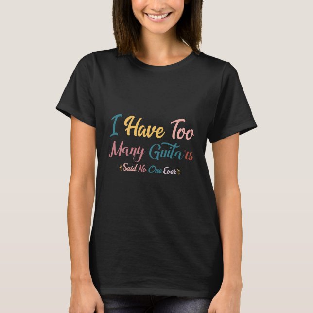 I HAVE TO0 MANY GUITARS SAID NO ONE EVER T-shirt (Front)