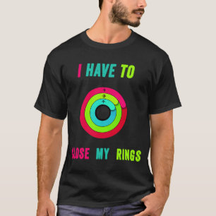 I Have To Close My Rings Funny T-Shirt