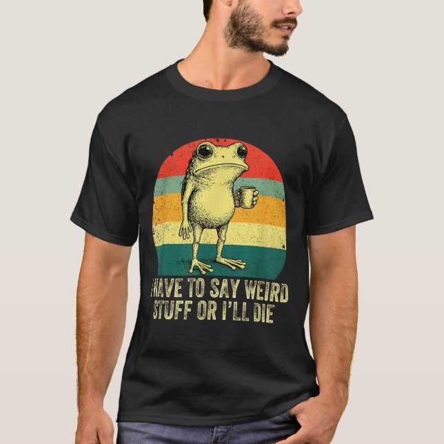 I Have To Say Weird Stuff Or I'll Die Frog Drinkin T-Shirt (Front)