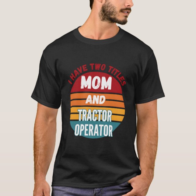 I Have Two Titles Mom And Tractor Operator T-Shirt (Front)