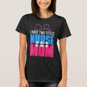 I Have Two Titles Mum And Nurse Happy Mother's Day T-Shirt