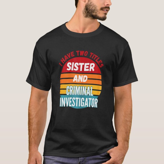 I Have Two Titles Sister And Criminal Investigator T-Shirt (Front)
