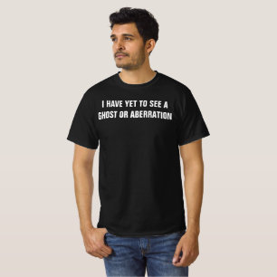 I HAVE YET TO SEE A GHOST OR ABBERATION T-Shirt