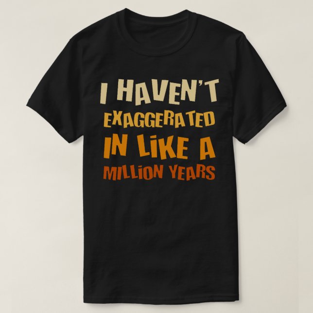I Havent Exaggerated In Like A Million Years Fun H T-Shirt (Design Front)