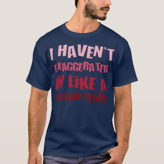 I Havent Exaggerated In Like A Million Years Fun H T-Shirt