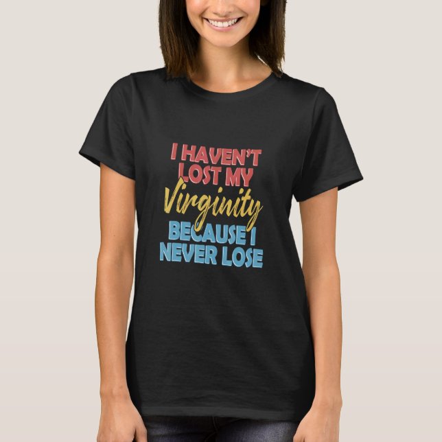 I Havent Lost My Virginity Because I Never Lose Sa T-Shirt (Front)
