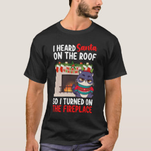 I Heard Santa On The Roof So I Turned On Fireplace T-Shirt
