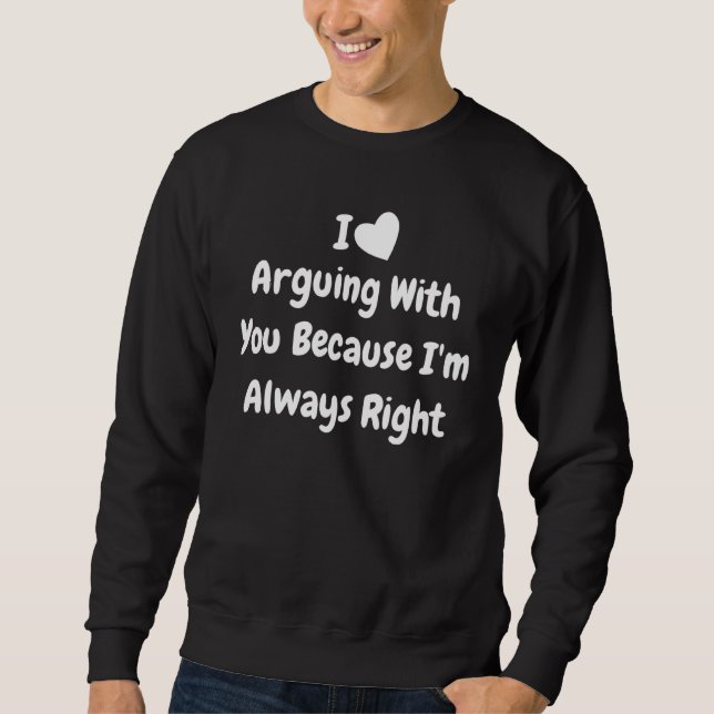 I Heart Arguing With You Because Im Always Right S Sweatshirt (Front)